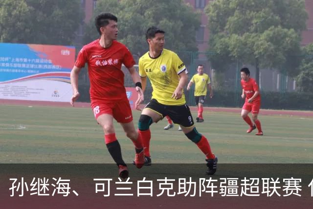 孙继海、可兰白克助阵疆超联赛 伊犁队遭遇世界波绝平